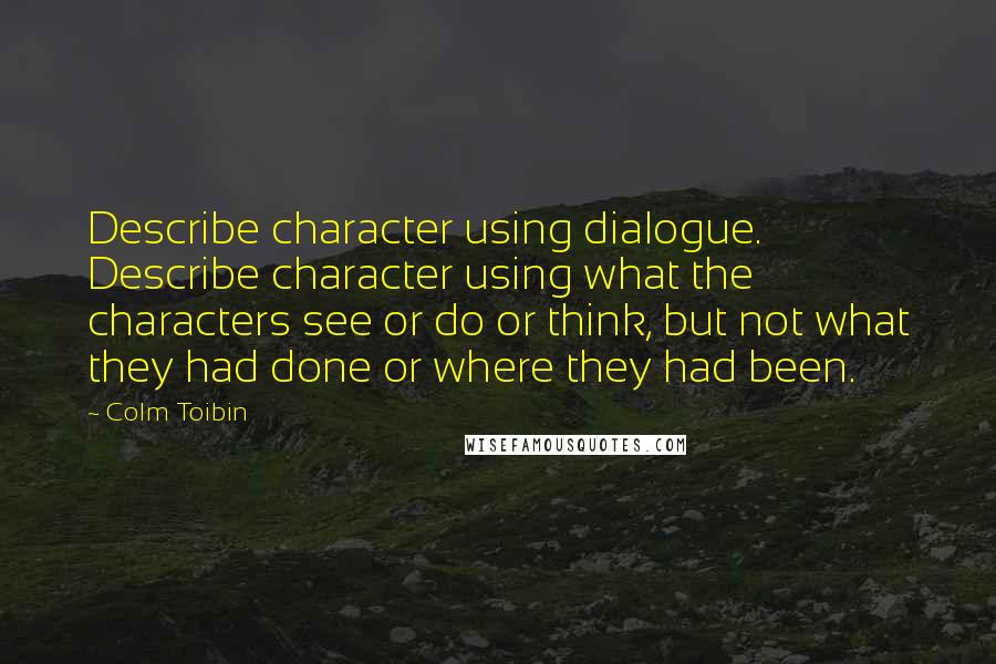 Colm Toibin Quotes: Describe character using dialogue. Describe character using what the characters see or do or think, but not what they had done or where they had been.