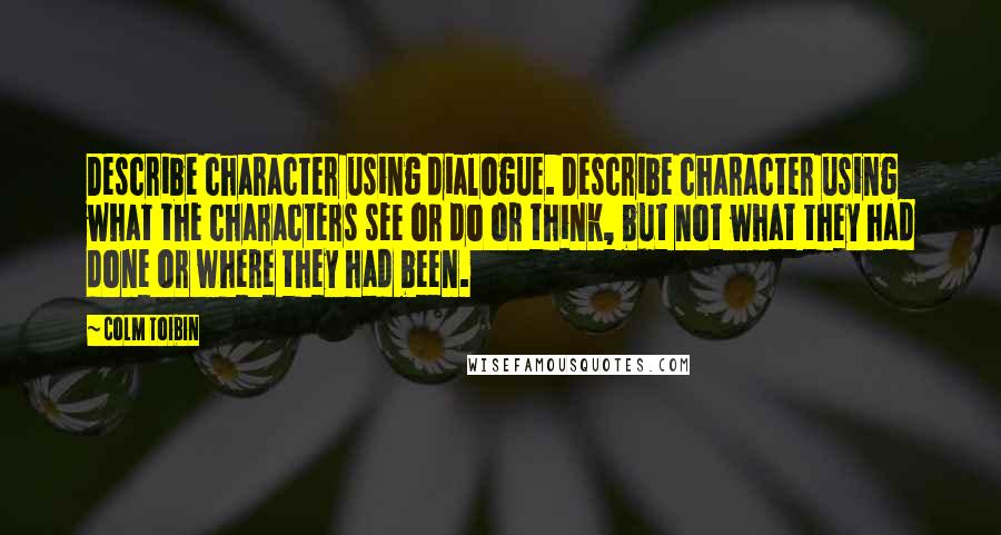 Colm Toibin Quotes: Describe character using dialogue. Describe character using what the characters see or do or think, but not what they had done or where they had been.