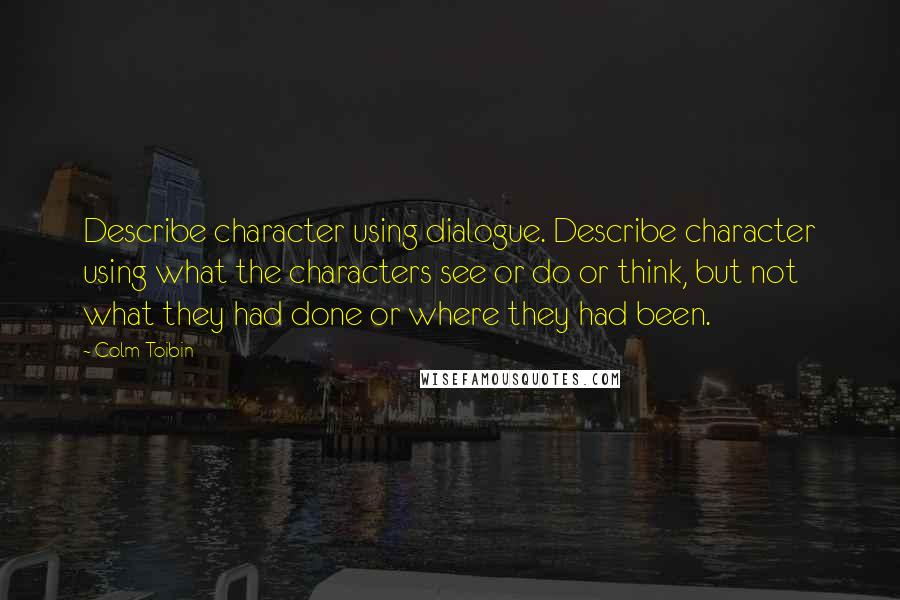 Colm Toibin Quotes: Describe character using dialogue. Describe character using what the characters see or do or think, but not what they had done or where they had been.