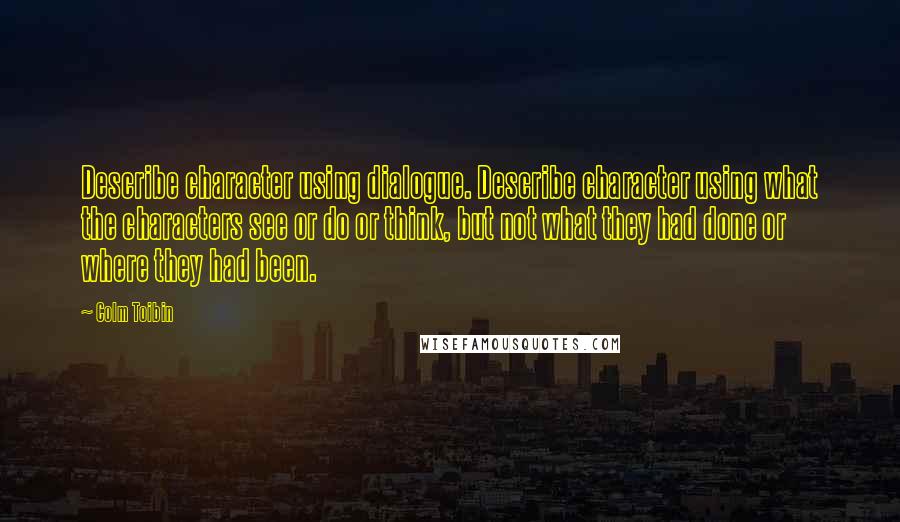 Colm Toibin Quotes: Describe character using dialogue. Describe character using what the characters see or do or think, but not what they had done or where they had been.