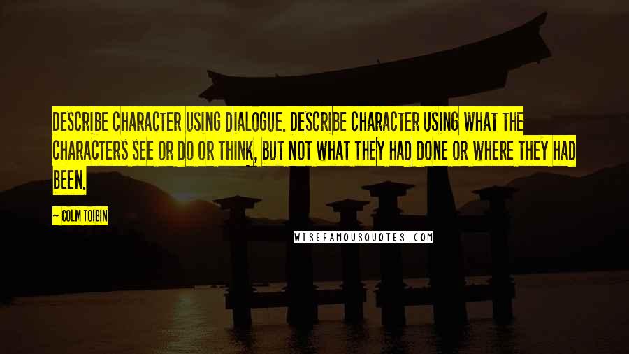 Colm Toibin Quotes: Describe character using dialogue. Describe character using what the characters see or do or think, but not what they had done or where they had been.