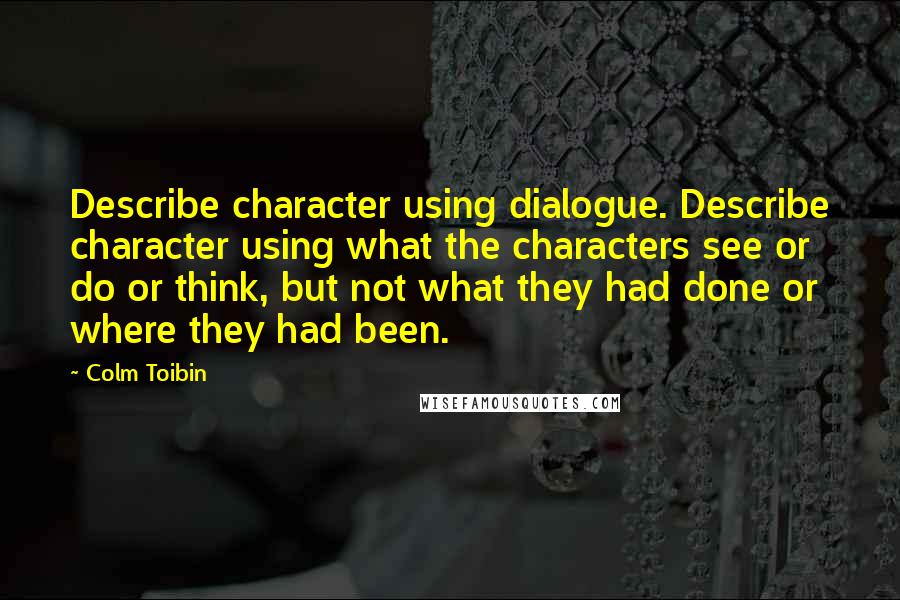 Colm Toibin Quotes: Describe character using dialogue. Describe character using what the characters see or do or think, but not what they had done or where they had been.