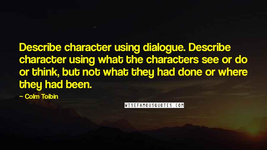 Colm Toibin Quotes: Describe character using dialogue. Describe character using what the characters see or do or think, but not what they had done or where they had been.