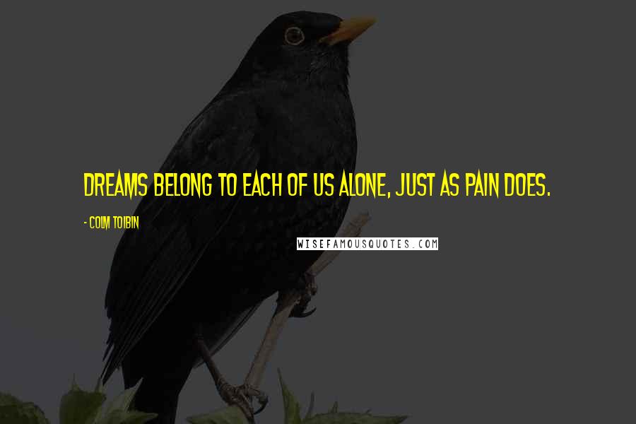 Colm Toibin Quotes: Dreams belong to each of us alone, just as pain does.