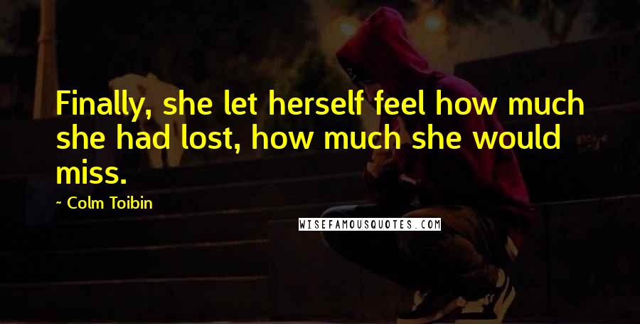 Colm Toibin Quotes: Finally, she let herself feel how much she had lost, how much she would miss.