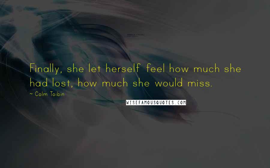 Colm Toibin Quotes: Finally, she let herself feel how much she had lost, how much she would miss.