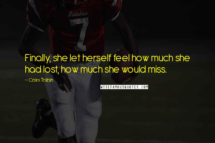 Colm Toibin Quotes: Finally, she let herself feel how much she had lost, how much she would miss.