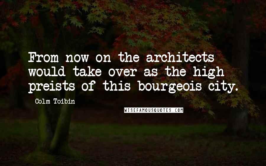 Colm Toibin Quotes: From now on the architects would take over as the high preists of this bourgeois city.