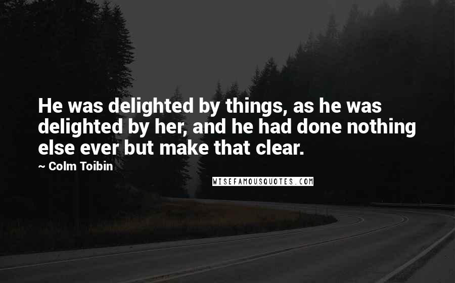 Colm Toibin Quotes: He was delighted by things, as he was delighted by her, and he had done nothing else ever but make that clear.