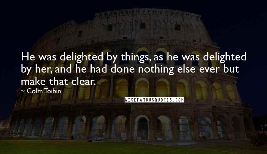 Colm Toibin Quotes: He was delighted by things, as he was delighted by her, and he had done nothing else ever but make that clear.