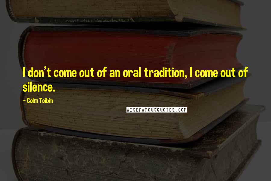 Colm Toibin Quotes: I don't come out of an oral tradition, I come out of silence.