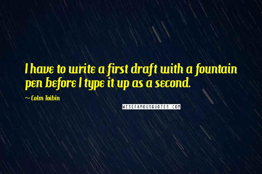 Colm Toibin Quotes: I have to write a first draft with a fountain pen before I type it up as a second.