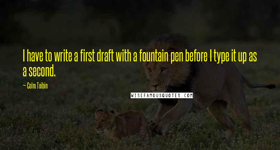 Colm Toibin Quotes: I have to write a first draft with a fountain pen before I type it up as a second.