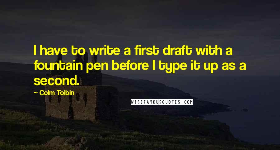 Colm Toibin Quotes: I have to write a first draft with a fountain pen before I type it up as a second.