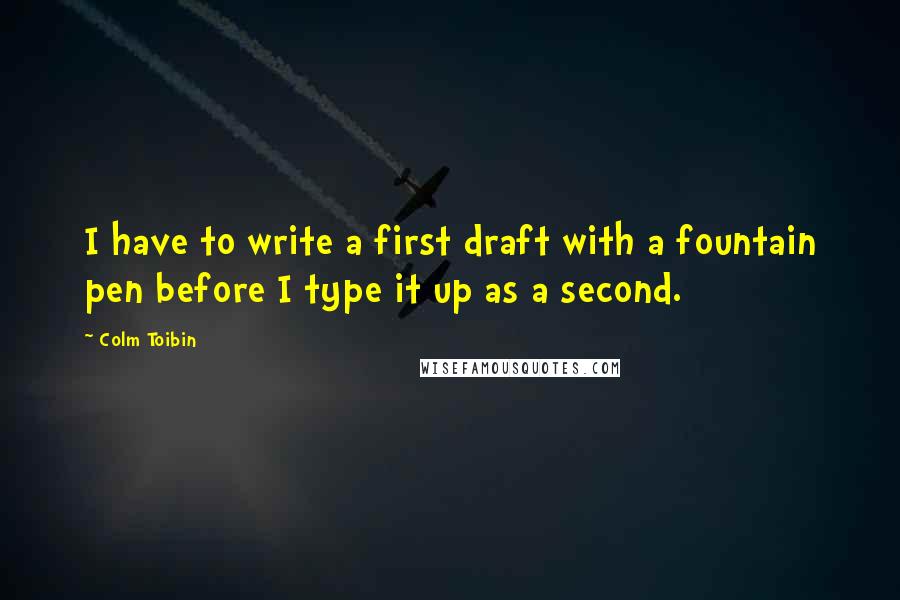 Colm Toibin Quotes: I have to write a first draft with a fountain pen before I type it up as a second.