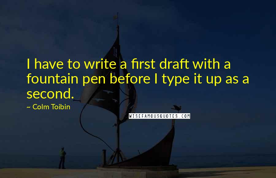 Colm Toibin Quotes: I have to write a first draft with a fountain pen before I type it up as a second.