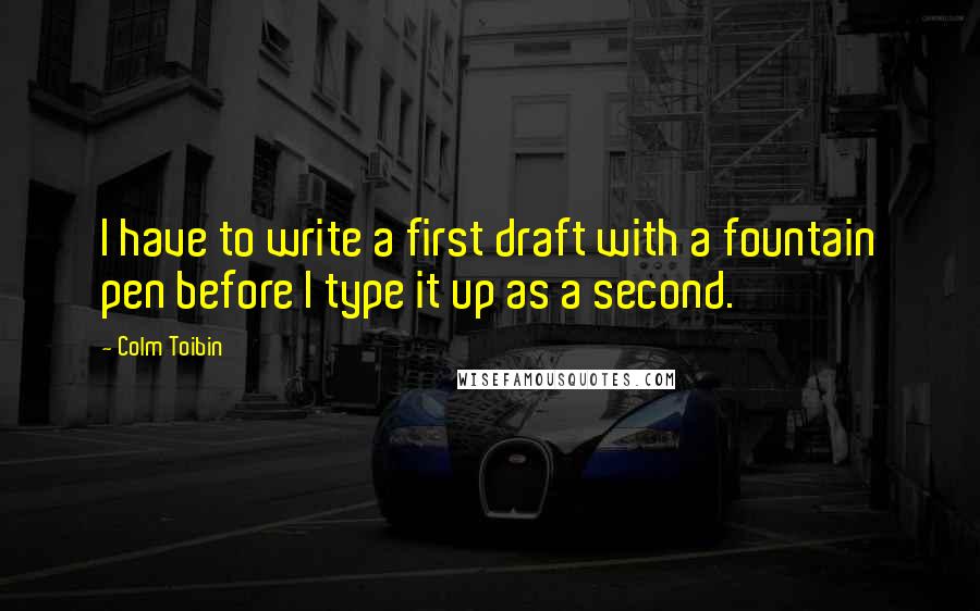 Colm Toibin Quotes: I have to write a first draft with a fountain pen before I type it up as a second.