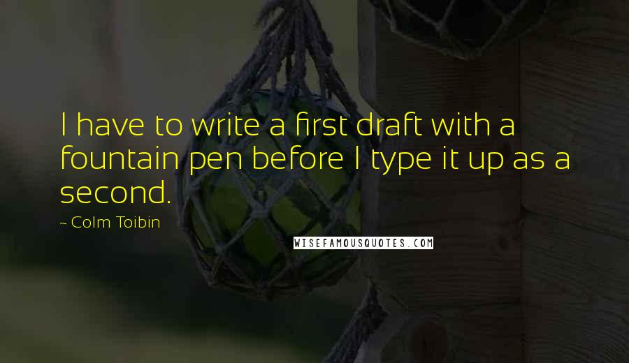 Colm Toibin Quotes: I have to write a first draft with a fountain pen before I type it up as a second.