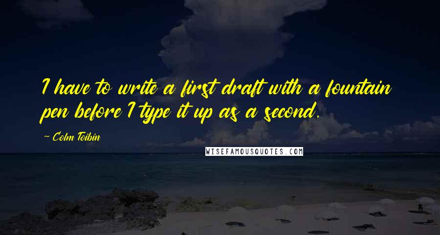 Colm Toibin Quotes: I have to write a first draft with a fountain pen before I type it up as a second.