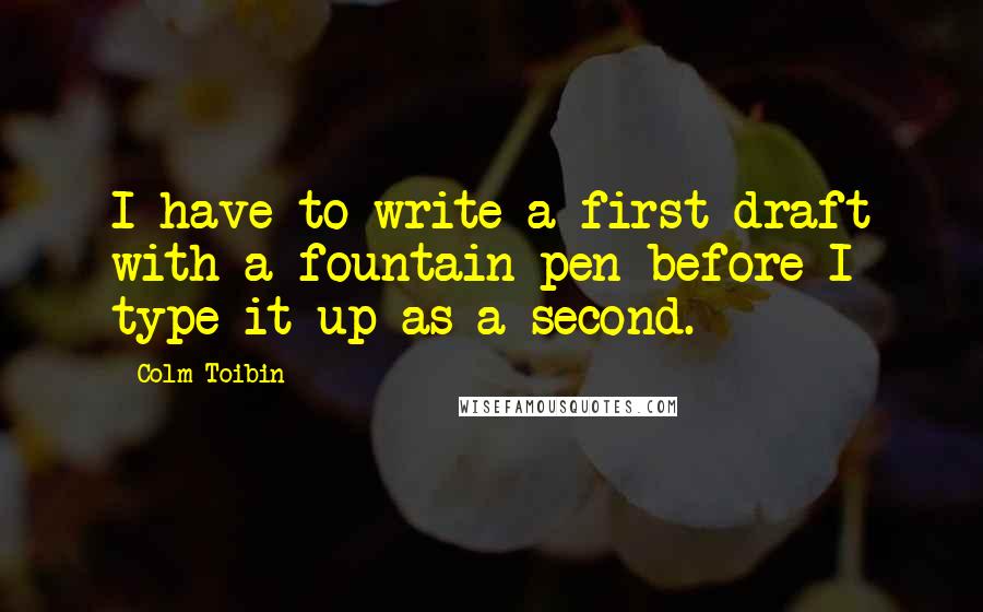 Colm Toibin Quotes: I have to write a first draft with a fountain pen before I type it up as a second.