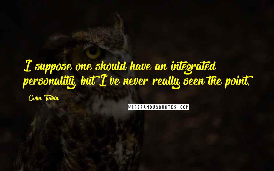 Colm Toibin Quotes: I suppose one should have an integrated personality, but I've never really seen the point.