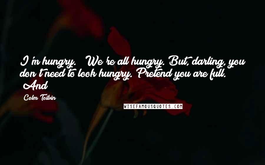 Colm Toibin Quotes: I'm hungry." "We're all hungry. But, darling, you don't need to look hungry. Pretend you are full." "And