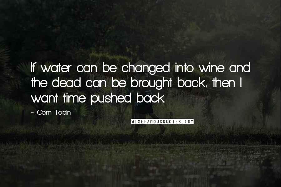 Colm Toibin Quotes: If water can be changed into wine and the dead can be brought back, then I want time pushed back.