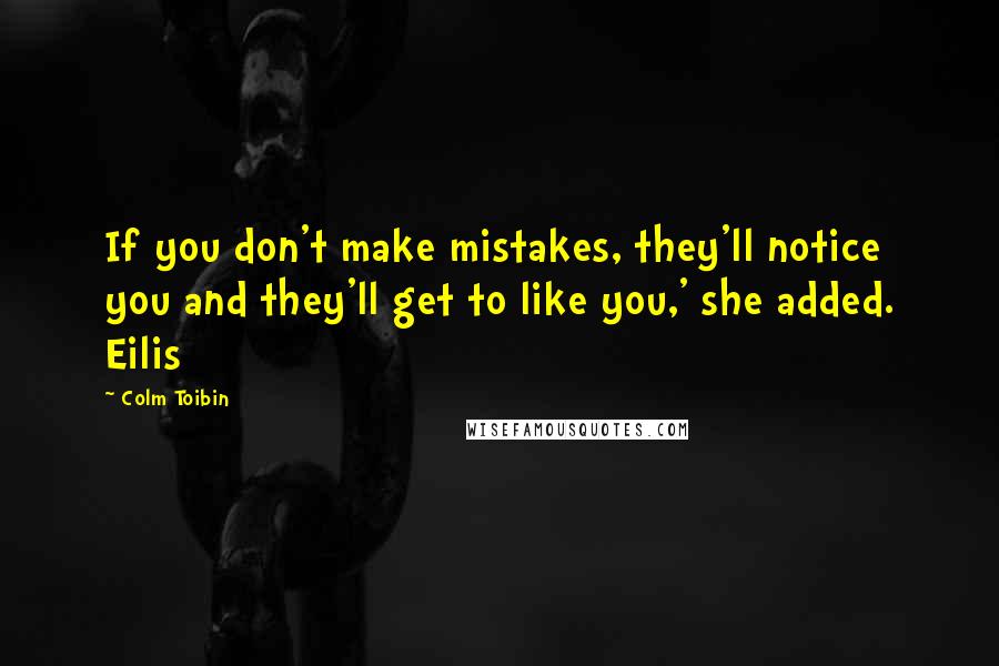 Colm Toibin Quotes: If you don't make mistakes, they'll notice you and they'll get to like you,' she added. Eilis