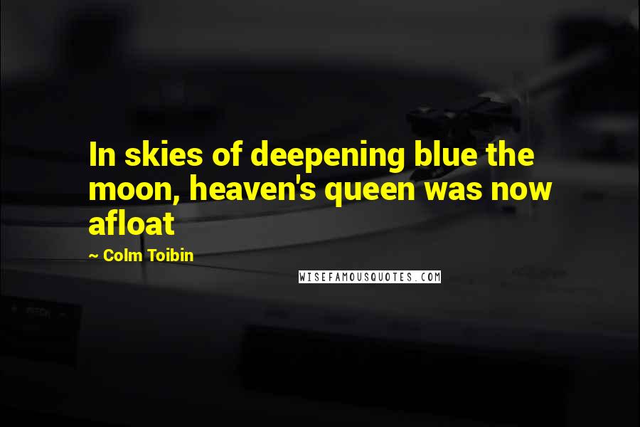 Colm Toibin Quotes: In skies of deepening blue the moon, heaven's queen was now afloat