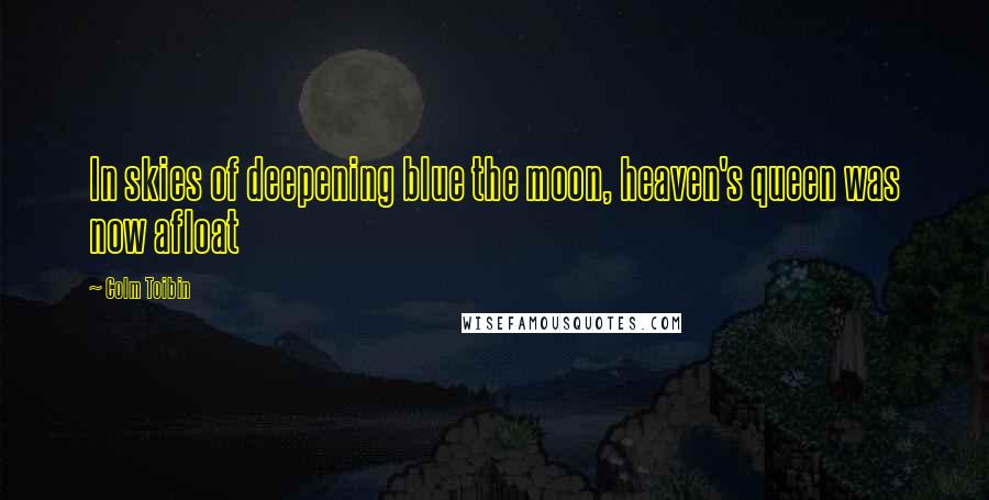 Colm Toibin Quotes: In skies of deepening blue the moon, heaven's queen was now afloat