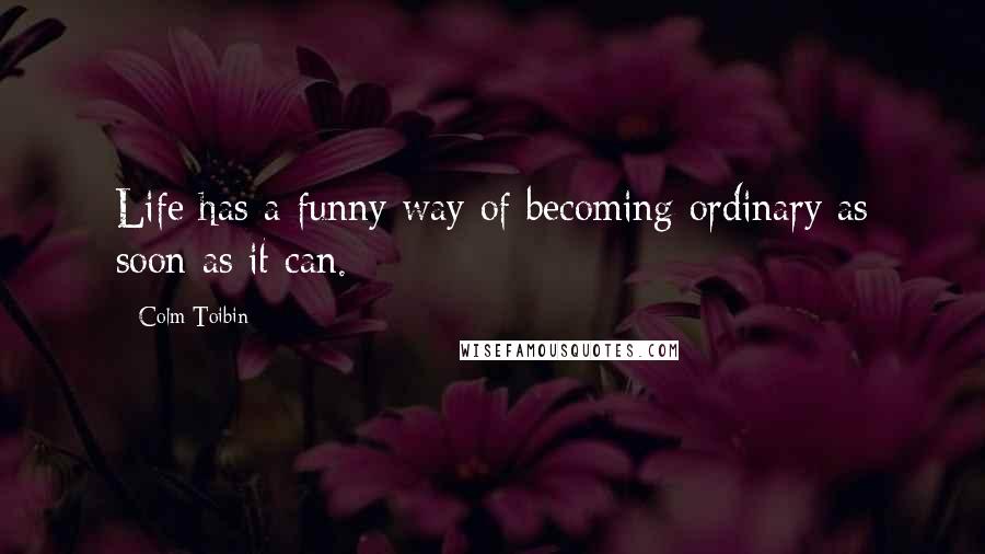 Colm Toibin Quotes: Life has a funny way of becoming ordinary as soon as it can.