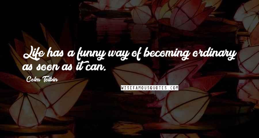 Colm Toibin Quotes: Life has a funny way of becoming ordinary as soon as it can.