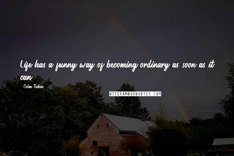 Colm Toibin Quotes: Life has a funny way of becoming ordinary as soon as it can.