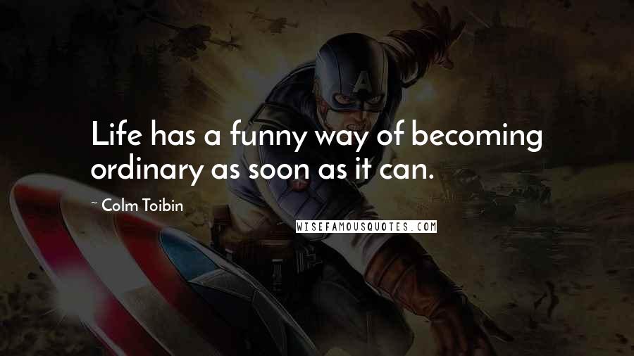 Colm Toibin Quotes: Life has a funny way of becoming ordinary as soon as it can.