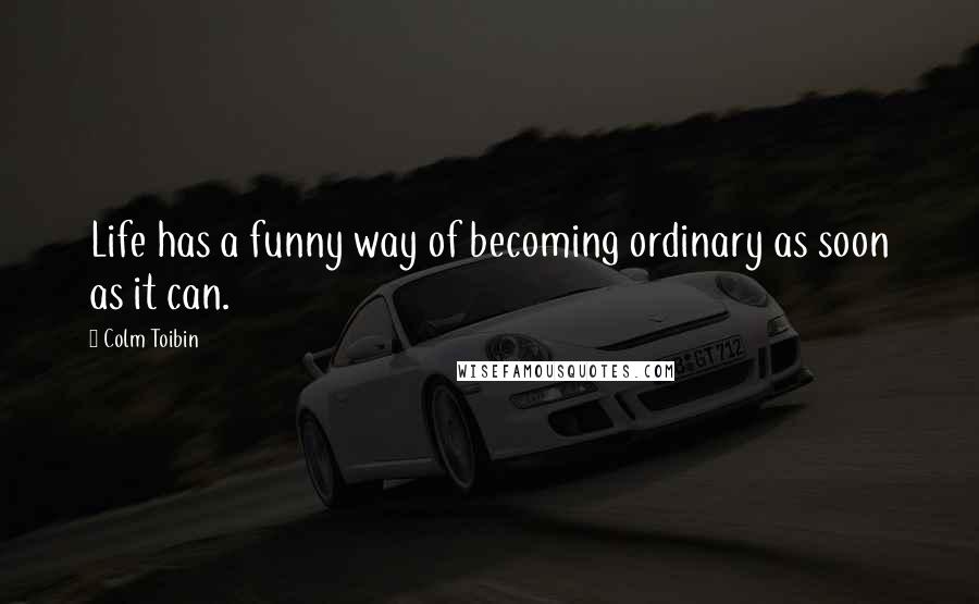 Colm Toibin Quotes: Life has a funny way of becoming ordinary as soon as it can.