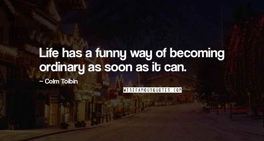 Colm Toibin Quotes: Life has a funny way of becoming ordinary as soon as it can.