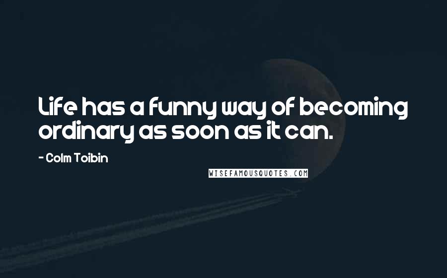 Colm Toibin Quotes: Life has a funny way of becoming ordinary as soon as it can.