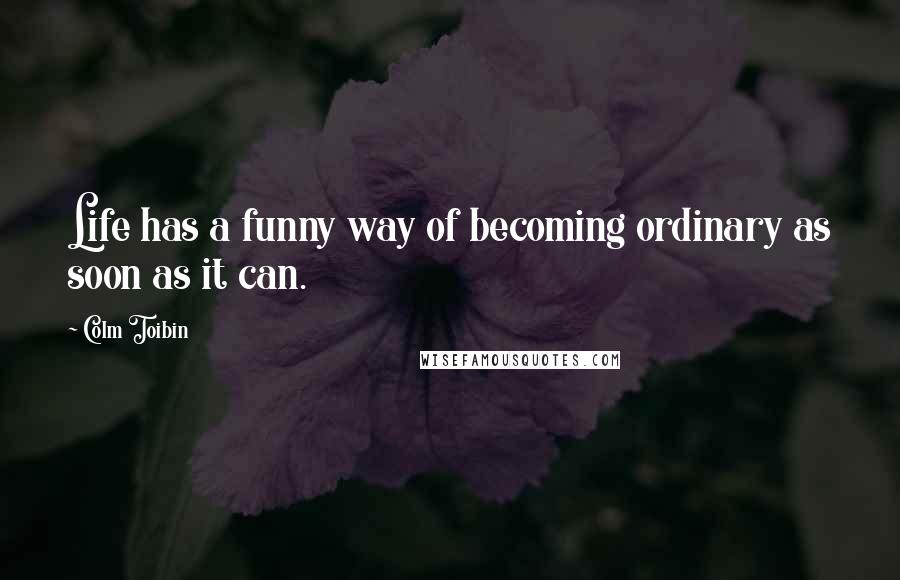 Colm Toibin Quotes: Life has a funny way of becoming ordinary as soon as it can.