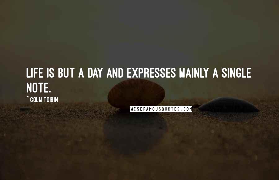 Colm Toibin Quotes: Life is but a day and expresses mainly a single note.