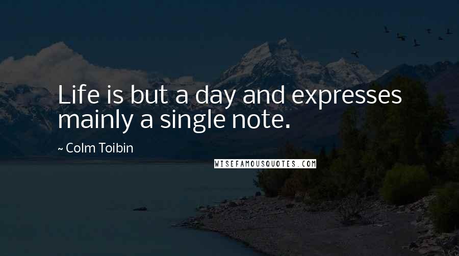 Colm Toibin Quotes: Life is but a day and expresses mainly a single note.