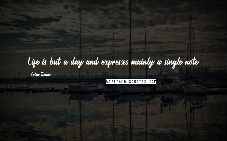 Colm Toibin Quotes: Life is but a day and expresses mainly a single note.