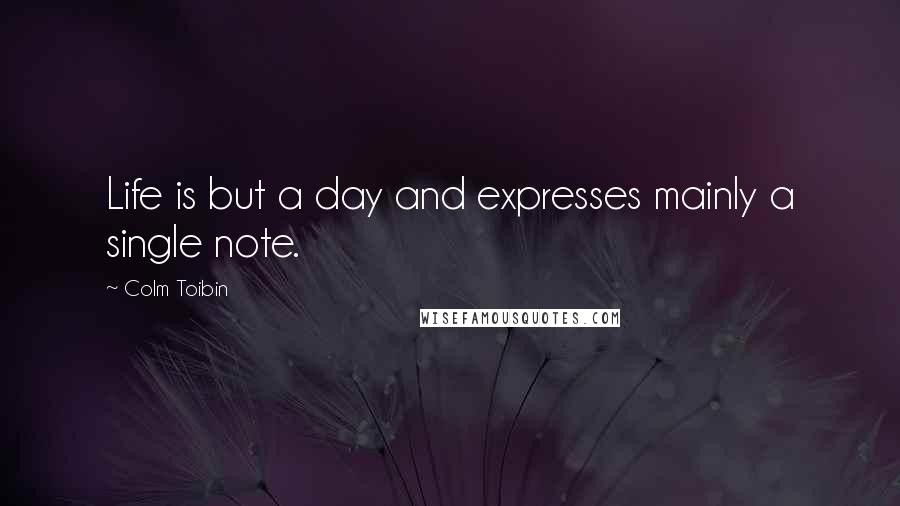 Colm Toibin Quotes: Life is but a day and expresses mainly a single note.