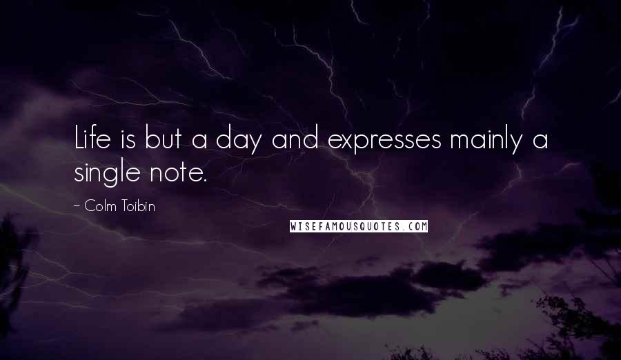 Colm Toibin Quotes: Life is but a day and expresses mainly a single note.