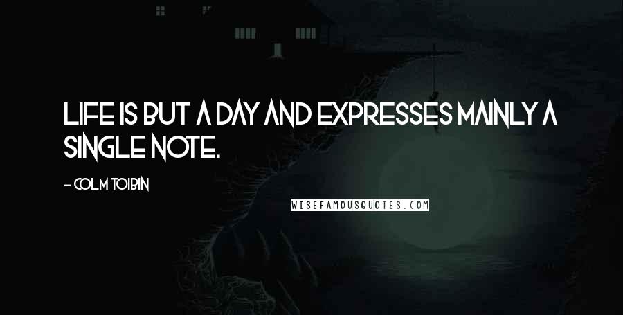 Colm Toibin Quotes: Life is but a day and expresses mainly a single note.