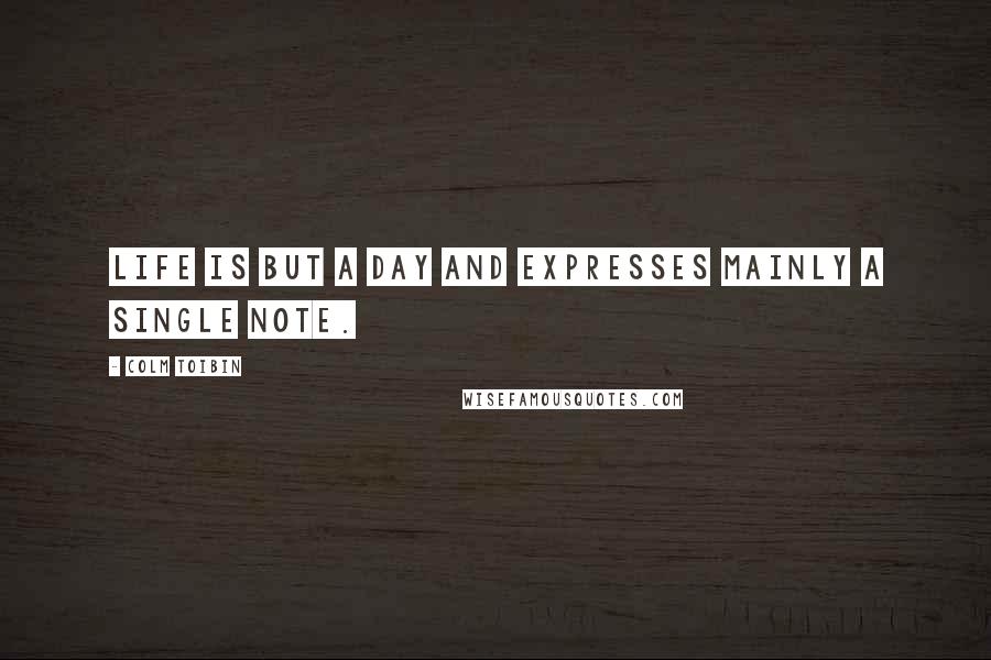 Colm Toibin Quotes: Life is but a day and expresses mainly a single note.