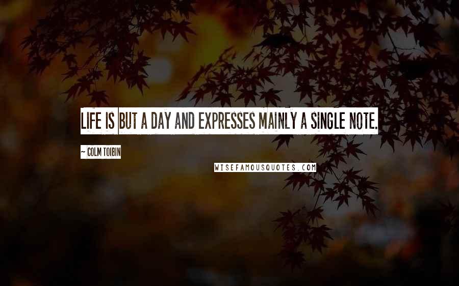 Colm Toibin Quotes: Life is but a day and expresses mainly a single note.