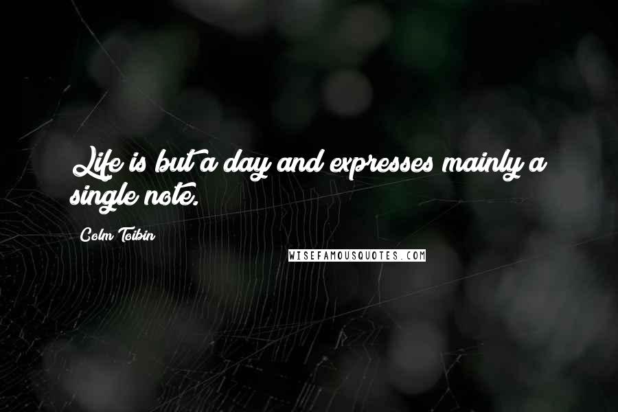 Colm Toibin Quotes: Life is but a day and expresses mainly a single note.