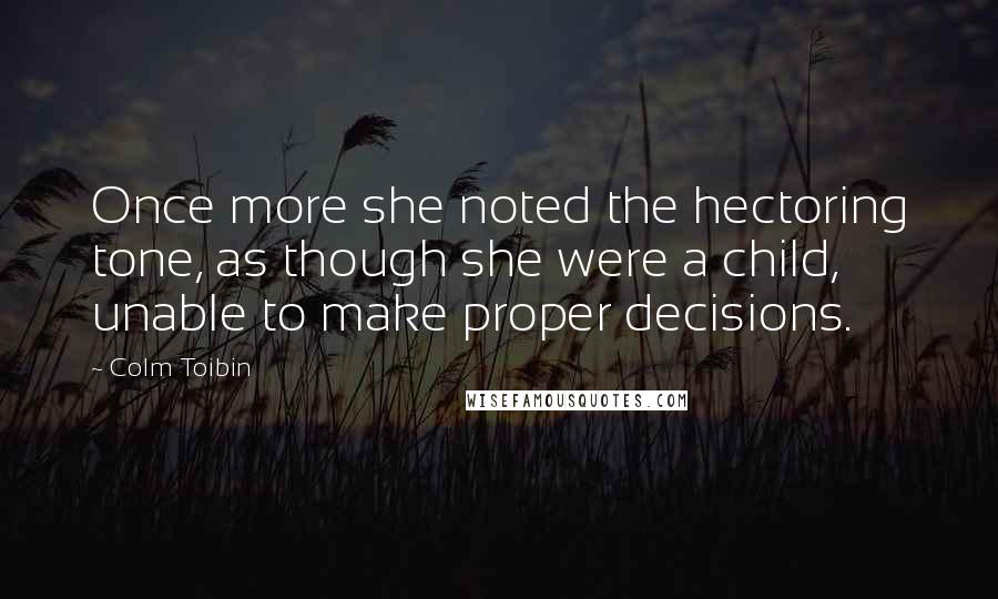 Colm Toibin Quotes: Once more she noted the hectoring tone, as though she were a child, unable to make proper decisions.