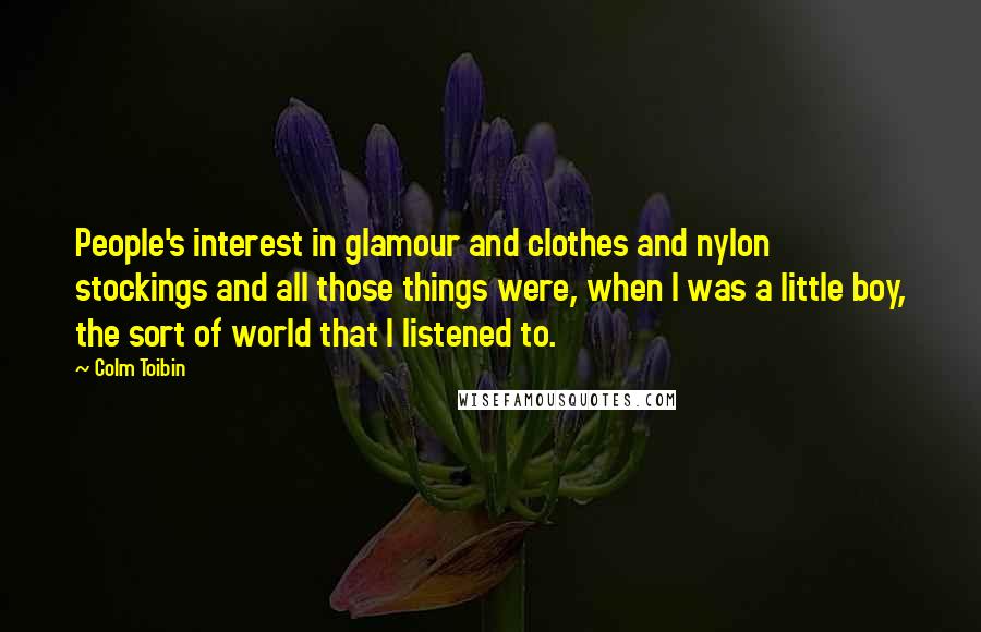 Colm Toibin Quotes: People's interest in glamour and clothes and nylon stockings and all those things were, when I was a little boy, the sort of world that I listened to.