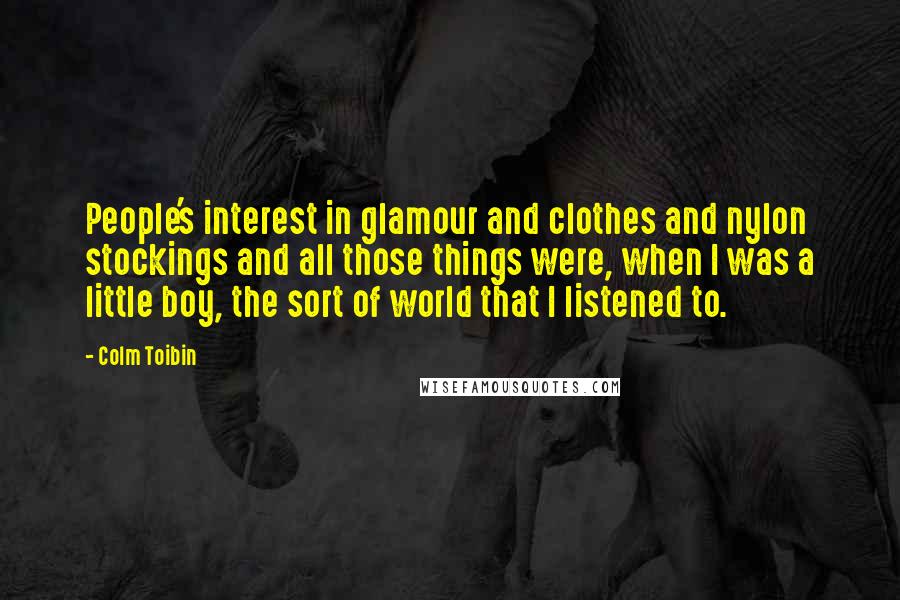 Colm Toibin Quotes: People's interest in glamour and clothes and nylon stockings and all those things were, when I was a little boy, the sort of world that I listened to.